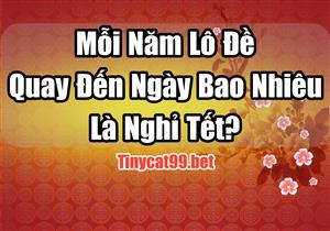 Hằng Năm Lô Đề Quay Đến Ngày Bao Nhiêu Là Nghỉ Tết?